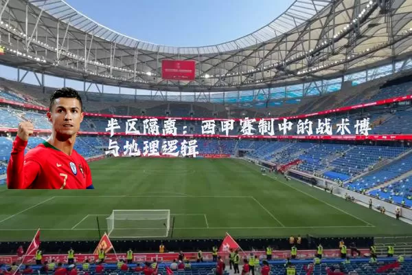 半区隔离:西甲赛制中的战术博弈与地理逻辑