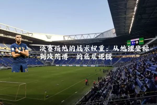 决赛场地的战术权重:从地理坐标到攻防博弈的底层逻辑