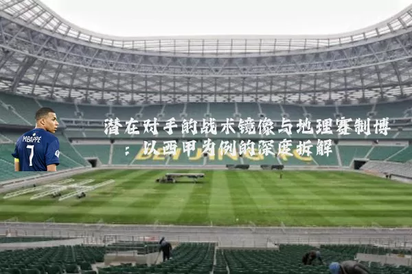 潜在对手的战术镜像与地理赛制博弈:以西甲为例的深度拆解