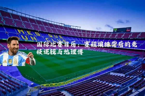 国际比赛日历:赛程编排背后的竞技逻辑与地理博弈