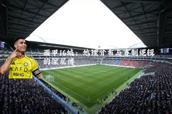 西甲16城:地理分布与赛制逻辑的深层博弈