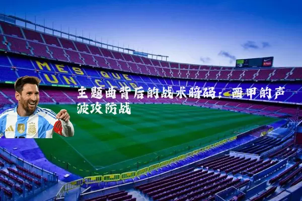 主题曲背后的战术暗码：西甲的声波攻防战