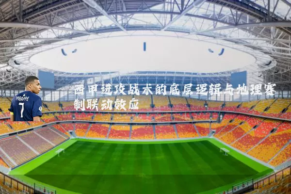 西甲进攻战术的底层逻辑与地理赛制联动效应