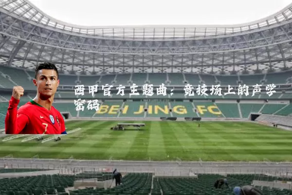 西甲官方主题曲:竞技场上的声学密码