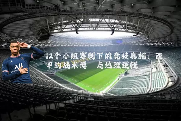 12个小组赛制下的竞技真相:西甲的战术博弈与地理逻辑