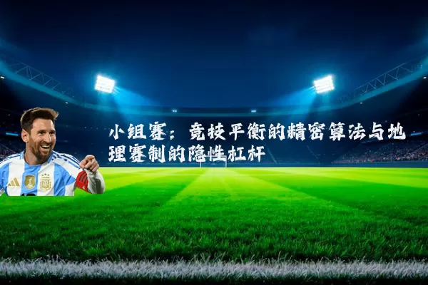小组赛:竞技平衡的精密算法与地理赛制的隐性杠杆