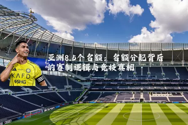 亚洲8.5个名额:名额分配背后的赛制逻辑与竞技真相