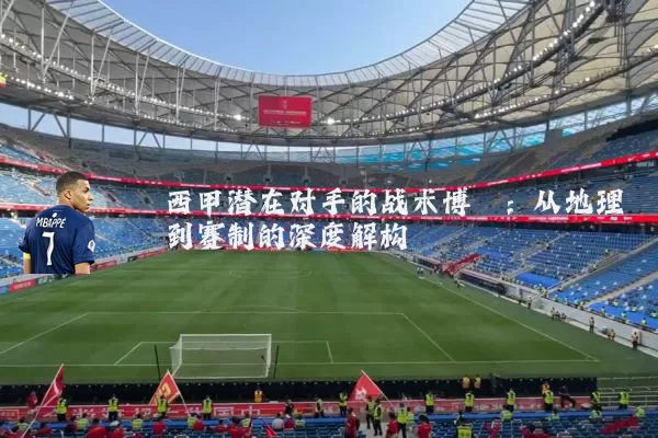 西甲潜在对手的战术博弈：从地理到赛制的深度解构