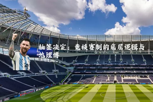 抽签决定：竞技赛制的底层逻辑与地理博弈