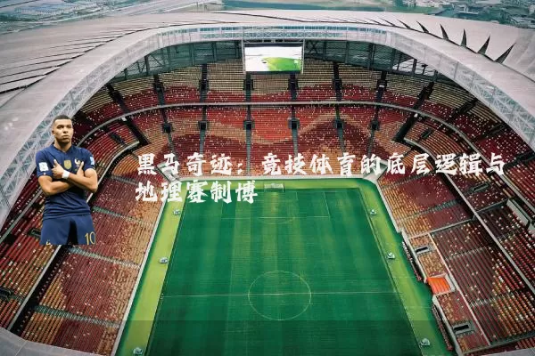 黑马奇迹:竞技体育的底层逻辑与地理赛制博弈