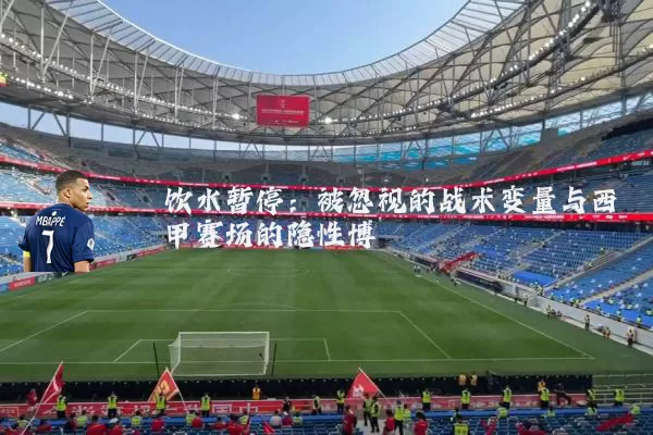 饮水暂停:被忽视的战术变量与西甲赛场的隐性博弈