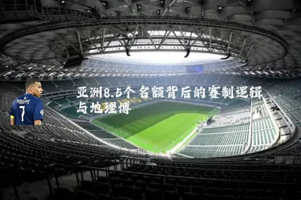 亚洲8.5个名额背后的赛制逻辑与地理博弈