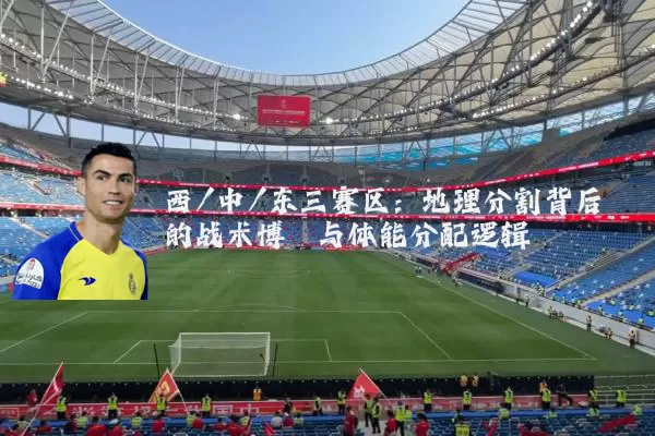 西/中/东三赛区:地理分割背后的战术博弈与体能分配逻辑